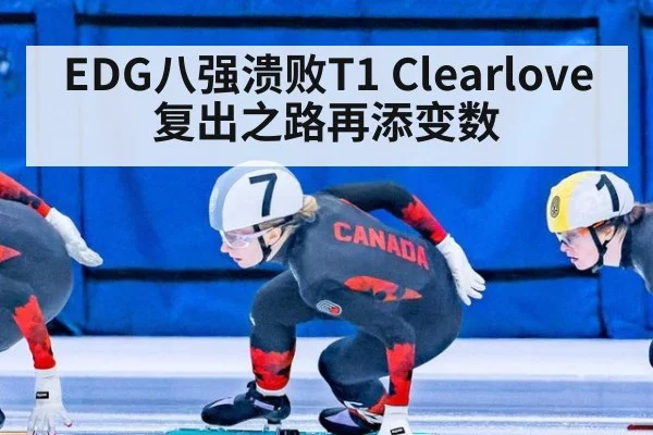EDG八强溃败T1 Clearlove复出之路再添变数